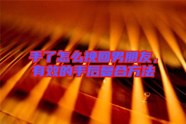 手了怎么挽回男朋友，有效的手后復(fù)合方法