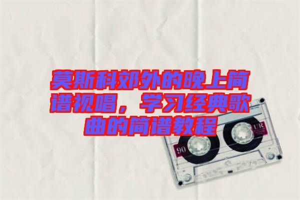 莫斯科郊外的晚上簡譜視唱，學習經(jīng)典歌曲的簡譜教程