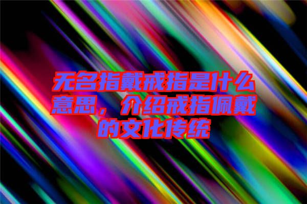 無名指戴戒指是什么意思，介紹戒指佩戴的文化傳統(tǒng)