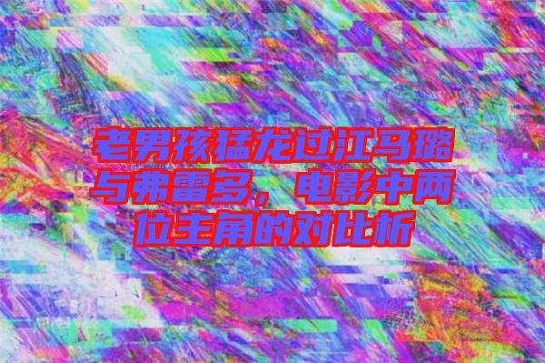 老男孩猛龍過江馬璐與弗雷多，電影中兩位主角的對比析