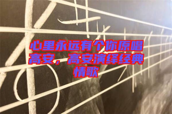 心里永遠有個你原唱高安，高安演繹經(jīng)典情歌