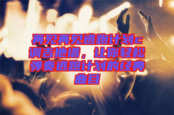 再見再見逃跑計劃c調(diào)吉他譜，讓你輕松彈奏逃跑計劃的經(jīng)典曲目