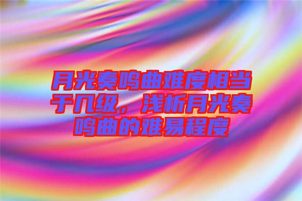 月光奏鳴曲難度相當(dāng)于幾級(jí)，淺析月光奏鳴曲的難易程度