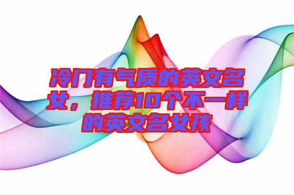 冷門有氣質(zhì)的英文名女，推薦10個(gè)不一樣的英文名女孩