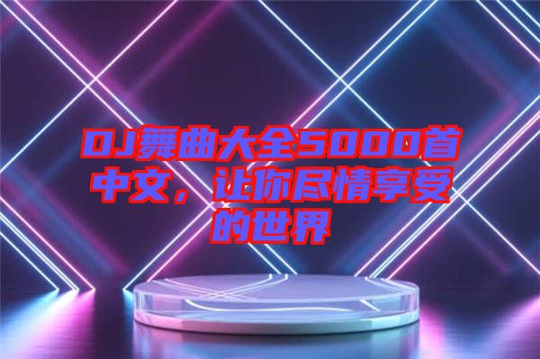 DJ舞曲大全5000首中文，讓你盡情享受的世界