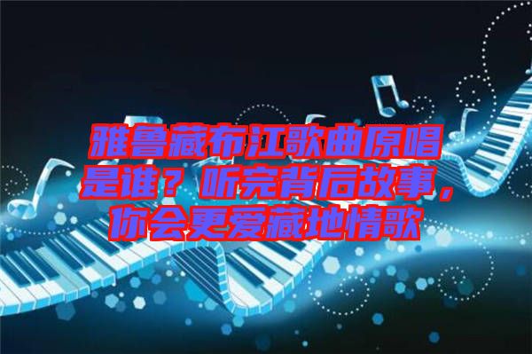 雅魯藏布江歌曲原唱是誰(shuí)？聽(tīng)完背后故事，你會(huì)更愛(ài)藏地情歌