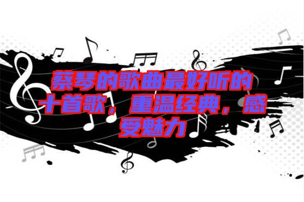 蔡琴的歌曲最好聽的十首歌，重溫經(jīng)典，感受魅力