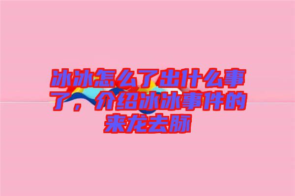 冰冰怎么了出什么事了，介紹冰冰事件的來龍去脈
