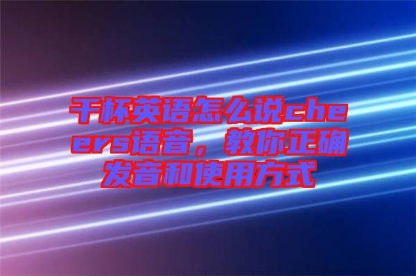 干杯英語(yǔ)怎么說(shuō)cheers語(yǔ)音，教你正確發(fā)音和使用方式