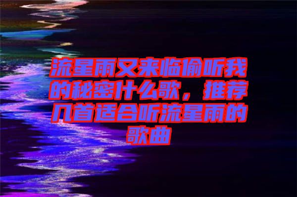 流星雨又來臨偷聽我的秘密什么歌，推薦幾首適合聽流星雨的歌曲