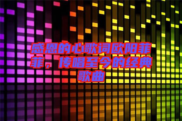 感恩的心歌詞歐陽菲菲，傳唱至今的經(jīng)典歌曲