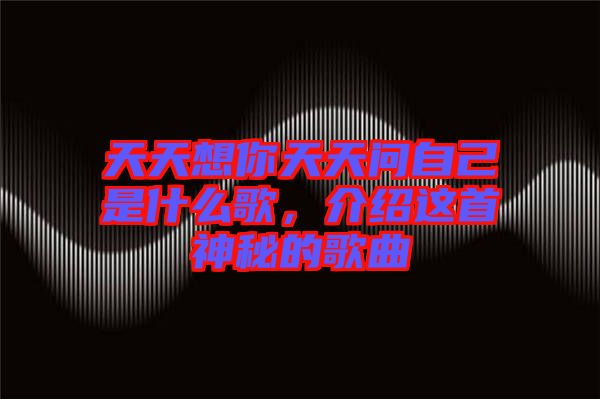 天天想你天天問自己是什么歌，介紹這首神秘的歌曲