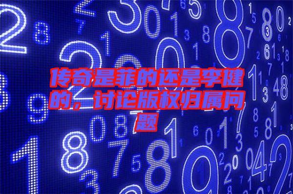 傳奇是菲的還是李健的，討論版權(quán)歸屬問題