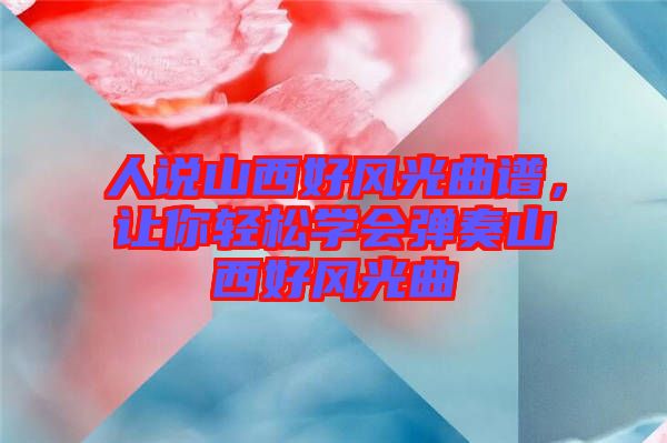 人說山西好風(fēng)光曲譜，讓你輕松學(xué)會彈奏山西好風(fēng)光曲