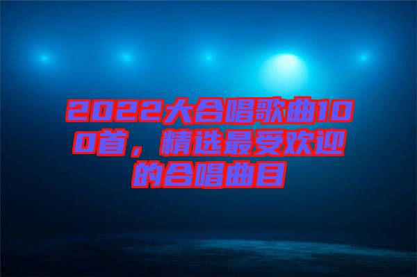 2022大合唱歌曲100首，精選最受歡迎的合唱曲目