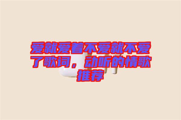 愛就愛著不愛就不愛了歌詞，動(dòng)聽的情歌推薦