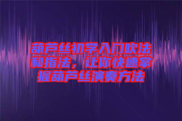 葫蘆絲初學(xué)入門吹法和指法，讓你快速掌握葫蘆絲演奏方法