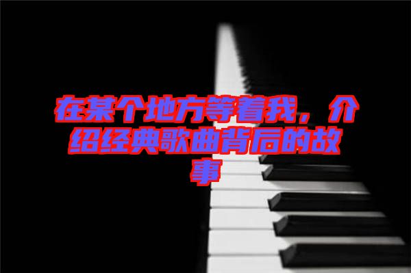 在某個地方等著我，介紹經(jīng)典歌曲背后的故事