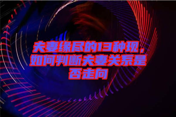 夫妻緣盡的13種現(xiàn)，如何判斷夫妻關(guān)系是否走向