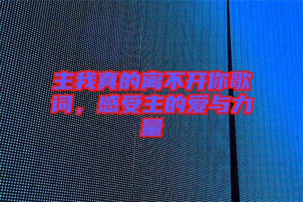 主我真的離不開(kāi)你歌詞，感受主的愛(ài)與力量