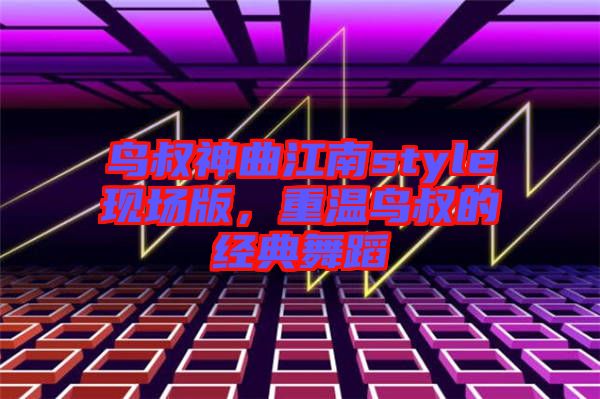 鳥叔神曲江南style現(xiàn)場(chǎng)版，重溫鳥叔的經(jīng)典舞蹈