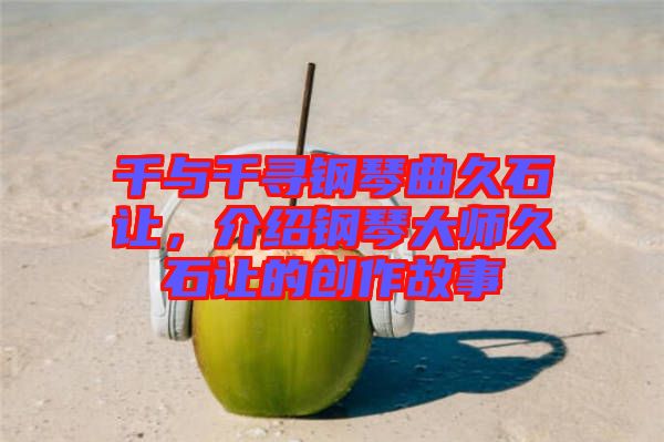 千與千尋鋼琴曲久石讓，介紹鋼琴大師久石讓的創(chuàng)作故事