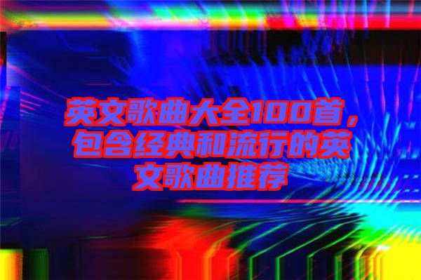 英文歌曲大全100首，包含經(jīng)典和流行的英文歌曲推薦