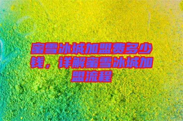 蜜雪冰城加盟費(fèi)多少錢，詳解蜜雪冰城加盟流程