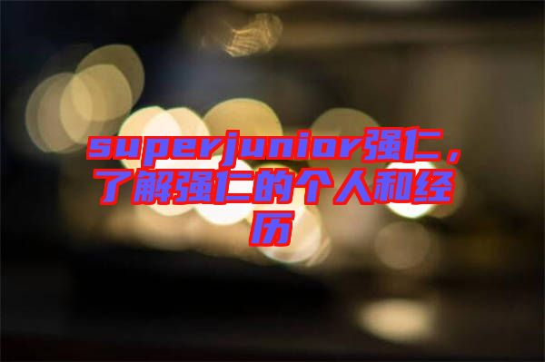 superjunior強(qiáng)仁，了解強(qiáng)仁的個(gè)人和經(jīng)歷