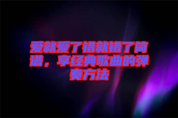 愛就愛了錯就錯了簡譜，享經(jīng)典歌曲的彈奏方法