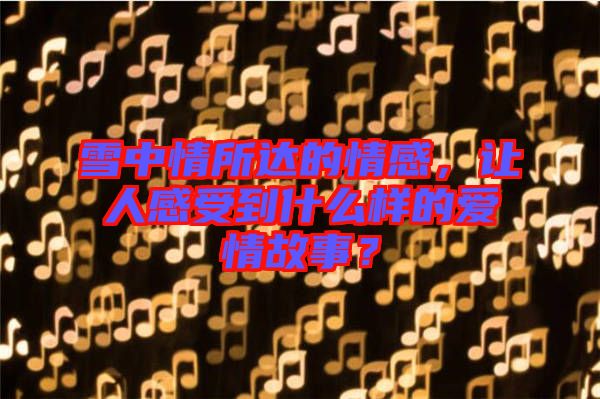 雪中情所達(dá)的情感，讓人感受到什么樣的愛(ài)情故事？