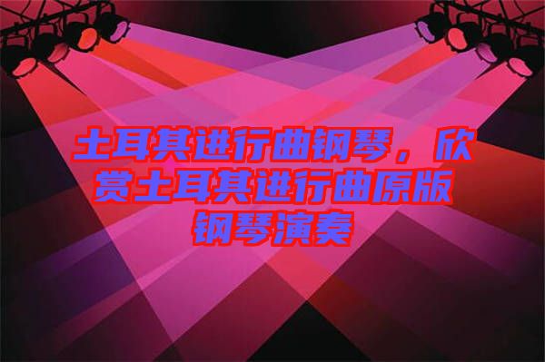 土耳其進行曲鋼琴，欣賞土耳其進行曲原版鋼琴演奏