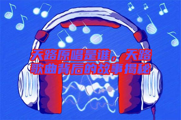 天路原唱是誰，天路歌曲背后的故事揭秘
