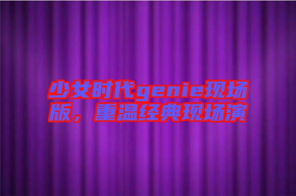 少女時(shí)代genie現(xiàn)場(chǎng)版，重溫經(jīng)典現(xiàn)場(chǎng)演