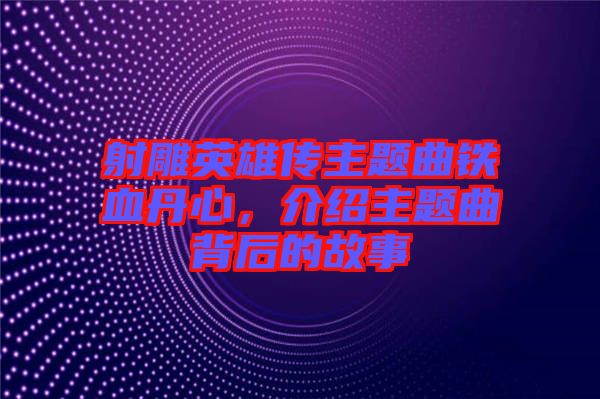 射雕英雄傳主題曲鐵血丹心，介紹主題曲背后的故事