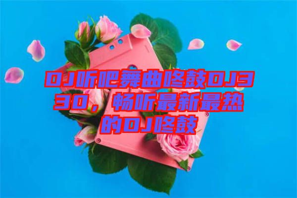 DJ聽吧舞曲咚鼓DJ330，暢聽最新最熱的DJ咚鼓