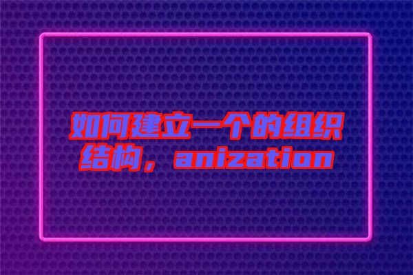 如何建立一個(gè)的組織結(jié)構(gòu)，anization