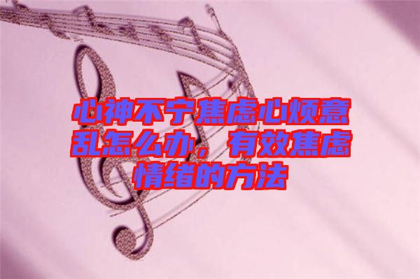 心神不寧焦慮心煩意亂怎么辦，有效焦慮情緒的方法