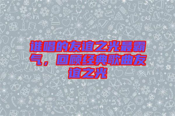 誰唱的友誼之光最霸氣，回顧經(jīng)典歌曲友誼之光