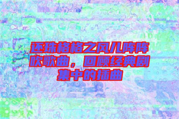 還珠格格之風(fēng)兒陣陣吹歌曲，回顧經(jīng)典劇集中的插曲
