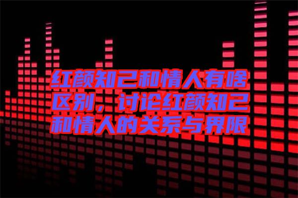紅顏知己和情人有啥區(qū)別，討論紅顏知己和情人的關(guān)系與界限
