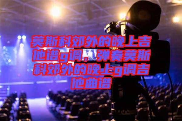 莫斯科郊外的晚上吉他譜g調(diào)，彈奏莫斯科郊外的晚上g調(diào)吉他曲譜