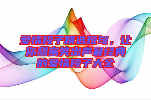 愛情段子精選短句，讓你甜蜜笑出聲最經(jīng)典的愛情段子大全