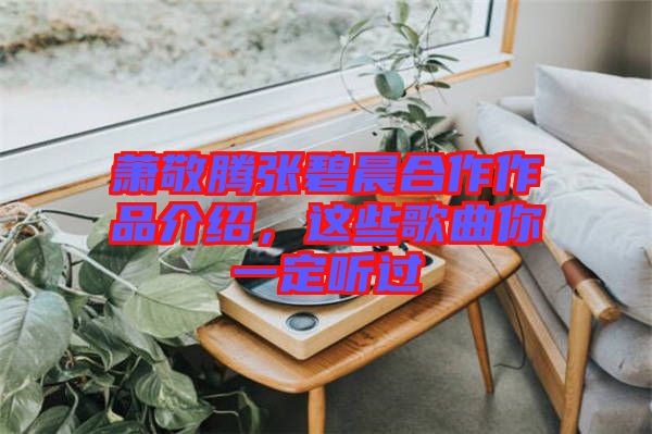 蕭敬騰張碧晨合作作品介紹，這些歌曲你一定聽過(guò)
