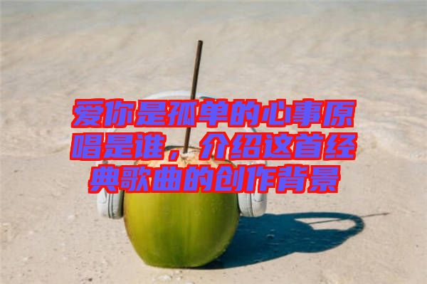 愛你是孤單的心事原唱是誰，介紹這首經(jīng)典歌曲的創(chuàng)作背景