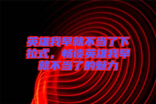英雄我早就不當了下拉式，暢談英雄我早就不當了的魅力