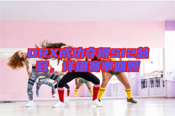 DRX成功奪得S12總冠，詳細(xì)賽事回顧