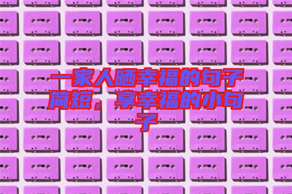 一家人曬幸福的句子簡短，享幸福的小句子