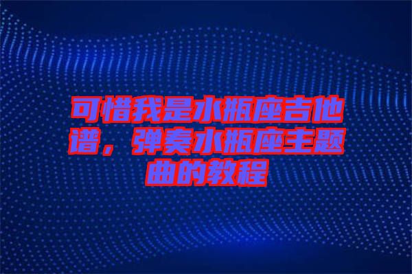 可惜我是水瓶座吉他譜，彈奏水瓶座主題曲的教程