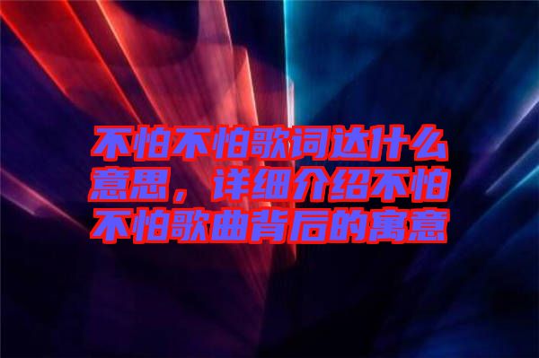 不怕不怕歌詞達什么意思，詳細介紹不怕不怕歌曲背后的寓意